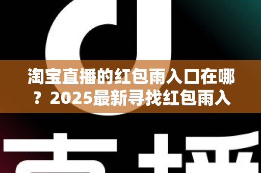 淘宝直播的红包雨入口在哪?2025最新寻找红包雨入口全攻略,教你轻松抢红包不迷路 淘宝直播的红包雨入口在哪?2025最新寻找红包雨入口全攻略,教你轻松抢红包不迷路