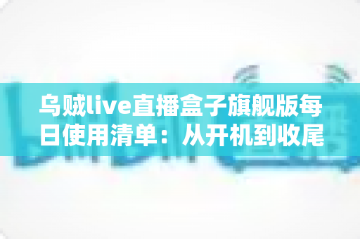 乌贼live直播盒子旗舰版每日使用清单：从开机到收尾的高效操作全流程指南