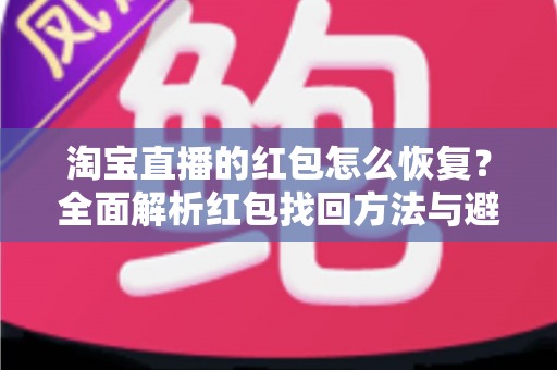 淘宝直播的红包怎么恢复?全面解析红包找回方法与避坑指南 淘宝直播的红包怎么恢复?全面解析红包找回方法与避坑指南