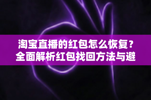 淘宝直播的红包怎么恢复?全面解析红包找回方法与避坑指南 淘宝直播的红包怎么恢复?全面解析红包找回方法与避坑指南