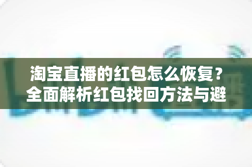 淘宝直播的红包怎么恢复?全面解析红包找回方法与避坑指南 淘宝直播的红包怎么恢复?全面解析红包找回方法与避坑指南
