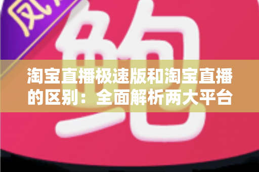 淘宝直播极速版和淘宝直播的区别:全面解析两大平台的差异与选择指南 淘宝直播极速版和淘宝直播的区别:全面解析两大平台的差异与选择指南