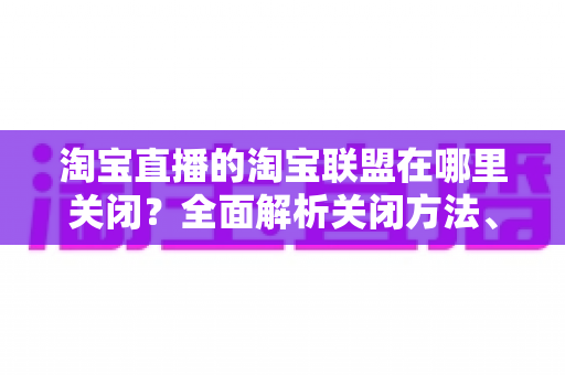 淘宝直播的淘宝联盟在哪里关闭?全面解析关闭方法、操作步骤与常见问题 淘宝直播的淘宝联盟在哪里关闭?全面解析关闭方法、操作步骤与常见问题