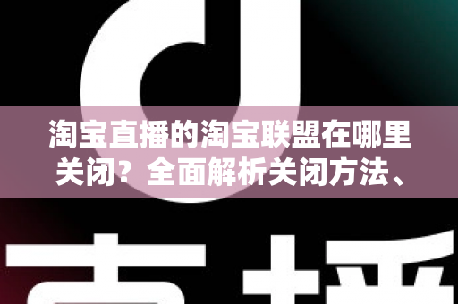淘宝直播的淘宝联盟在哪里关闭?全面解析关闭方法、操作步骤与常见问题 淘宝直播的淘宝联盟在哪里关闭?全面解析关闭方法、操作步骤与常见问题