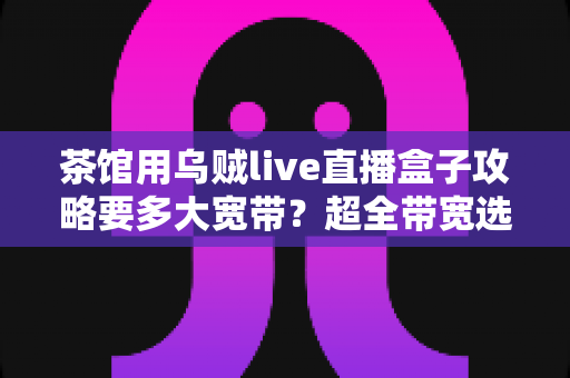 茶馆用乌贼live直播盒子攻略要多大宽带？超全带宽选择与直播优化指南，让你的茶馆直播从此不卡顿
