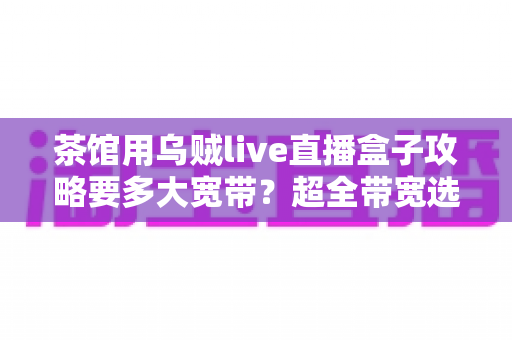 茶馆用乌贼live直播盒子攻略要多大宽带？超全带宽选择与直播优化指南，让你的茶馆直播从此不卡顿