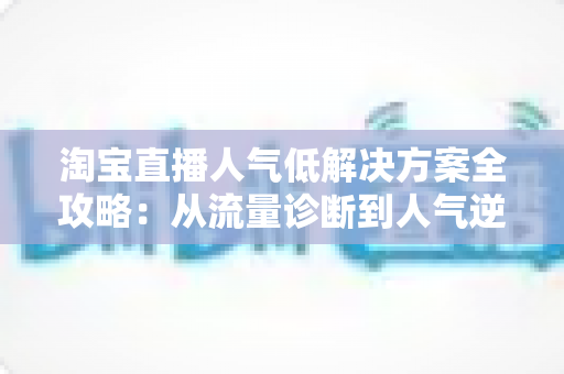 淘宝直播人气低解决方案全攻略：从流量诊断到人气逆袭的实战指南