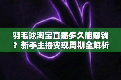 羽毛球淘宝直播多久能赚钱?新手主播变现周期全解析与快速盈利实用指南 羽毛球淘宝直播多久能赚钱?新手主播变现周期全解析与快速盈利实用指南