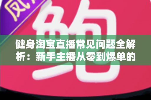 健身淘宝直播常见问题全解析:新手主播从零到爆单的实用避坑指南 健身淘宝直播常见问题全解析:新手主播从零到爆单的实用避坑指南