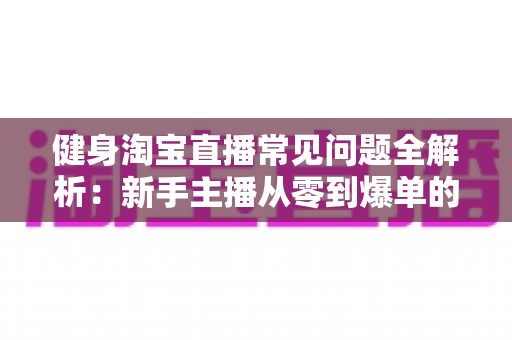 健身淘宝直播常见问题全解析:新手主播从零到爆单的实用避坑指南 健身淘宝直播常见问题全解析:新手主播从零到爆单的实用避坑指南