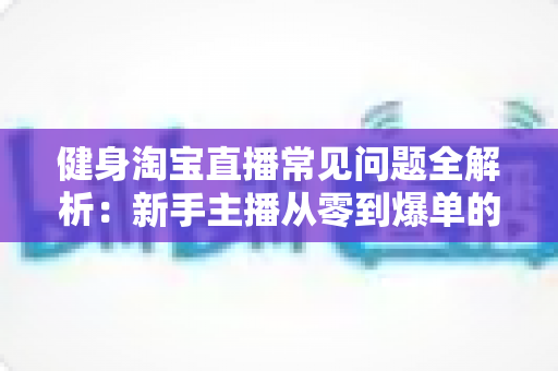 健身淘宝直播常见问题全解析:新手主播从零到爆单的实用避坑指南 健身淘宝直播常见问题全解析:新手主播从零到爆单的实用避坑指南