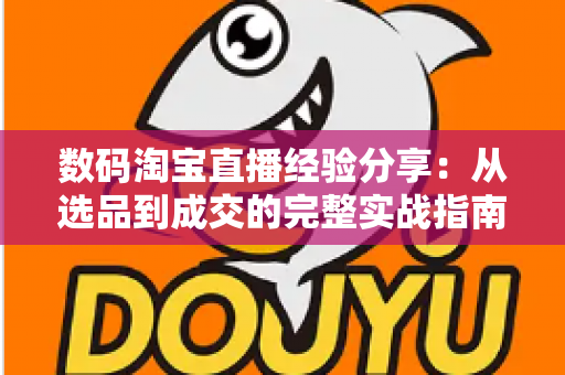 数码淘宝直播经验分享:从选品到成交的完整实战指南与高转化运营心得 数码淘宝直播经验分享:从选品到成交的完整实战指南与高转化运营心得