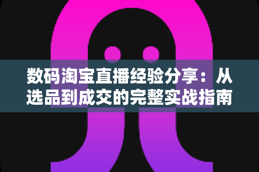 数码淘宝直播经验分享:从选品到成交的完整实战指南与高转化运营心得 数码淘宝直播经验分享:从选品到成交的完整实战指南与高转化运营心得