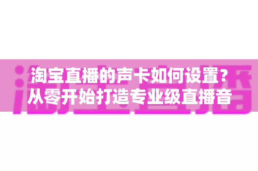 淘宝直播的声卡如何设置?从零开始打造专业级直播音效的完整实战指南 淘宝直播的声卡如何设置?从零开始打造专业级直播音效的完整实战指南