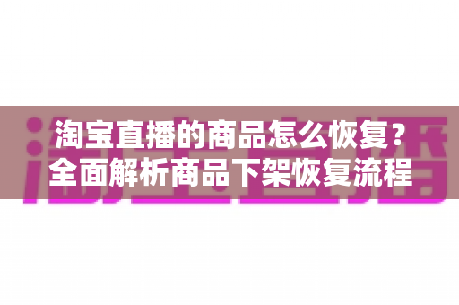 淘宝直播的商品怎么恢复?全面解析商品下架恢复流程与直播运营实用指南 淘宝直播的商品怎么恢复?全面解析商品下架恢复流程与直播运营实用指南