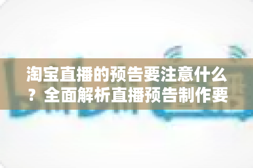 淘宝直播的预告要注意什么?全面解析直播预告制作要点与引流技巧 淘宝直播的预告要注意什么?全面解析直播预告制作要点与引流技巧