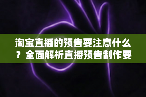 淘宝直播的预告要注意什么?全面解析直播预告制作要点与引流技巧 淘宝直播的预告要注意什么?全面解析直播预告制作要点与引流技巧