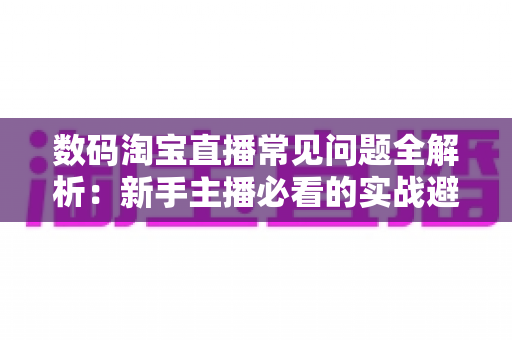 数码淘宝直播常见问题全解析:新手主播必看的实战避坑与成交增长指南 数码淘宝直播常见问题全解析:新手主播必看的实战避坑与成交增长指南