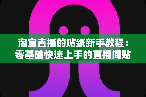 淘宝直播的贴纸新手教程：零基础快速上手的直播间贴纸实操指南，助你提升互动与转化