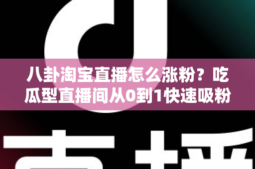 八卦淘宝直播怎么涨粉?吃瓜型直播间从0到1快速吸粉的实战攻略全解析 八卦淘宝直播怎么涨粉?吃瓜型直播间从0到1快速吸粉的实战攻略全解析