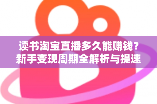 读书淘宝直播多久能赚钱?新手变现周期全解析与提速实战指南 读书淘宝直播多久能赚钱?新手变现周期全解析与提速实战指南