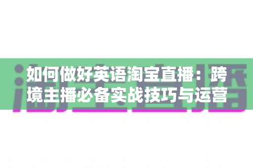 如何做好英语淘宝直播:跨境主播必备实战技巧与运营策略全解析 如何做好英语淘宝直播:跨境主播必备实战技巧与运营策略全解析