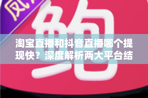 淘宝直播和抖音直播哪个提现快?深度解析两大平台结算规则与到账速度全攻略 淘宝直播和抖音直播哪个提现快?深度解析两大平台结算规则与到账速度全攻略