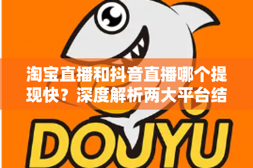 淘宝直播和抖音直播哪个提现快?深度解析两大平台结算规则与到账速度全攻略 淘宝直播和抖音直播哪个提现快?深度解析两大平台结算规则与到账速度全攻略