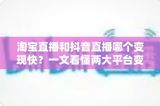 淘宝直播和抖音直播哪个变现快?一文看懂两大平台变现速度差异与选择策略 淘宝直播和抖音直播哪个变现快?一文看懂两大平台变现速度差异与选择策略