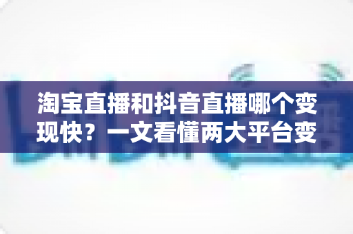 淘宝直播和抖音直播哪个变现快?一文看懂两大平台变现速度差异与选择策略 淘宝直播和抖音直播哪个变现快?一文看懂两大平台变现速度差异与选择策略