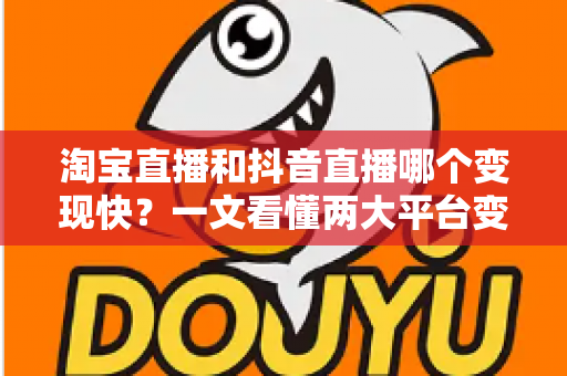 淘宝直播和抖音直播哪个变现快?一文看懂两大平台变现速度差异与选择策略 淘宝直播和抖音直播哪个变现快?一文看懂两大平台变现速度差异与选择策略