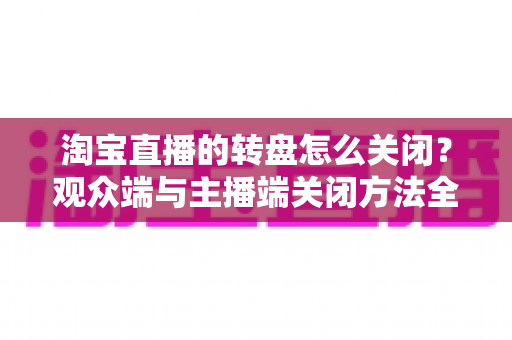 淘宝直播的转盘怎么关闭?观众端与主播端关闭方法全解析,轻松告别屏幕遮挡烦恼 淘宝直播的转盘怎么关闭?观众端与主播端关闭方法全解析,轻松告别屏幕遮挡烦恼