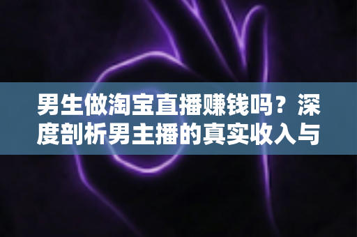男生做淘宝直播赚钱吗?深度剖析男主播的真实收入与逆袭攻略 男生做淘宝直播赚钱吗?深度剖析男主播的真实收入与逆袭攻略
