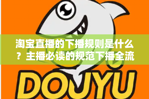 淘宝直播的下播规则是什么？主播必读的规范下播全流程指南与避坑要点