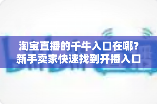 淘宝直播的千牛入口在哪？新手卖家快速找到开播入口的完整指南