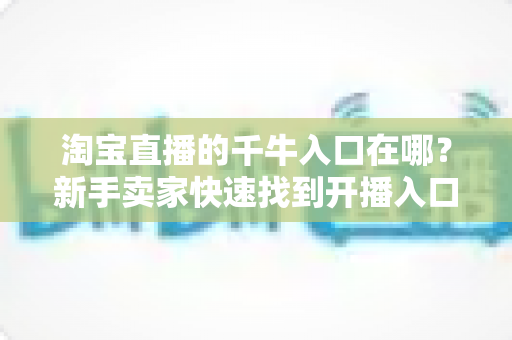 淘宝直播的千牛入口在哪？新手卖家快速找到开播入口的完整指南
