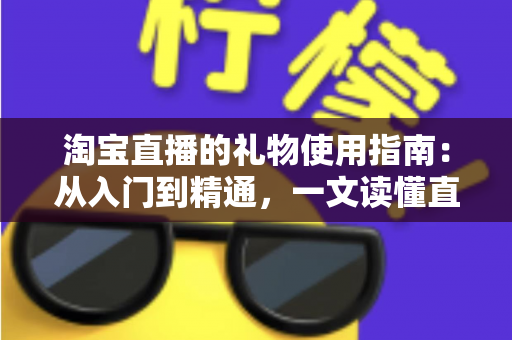 淘宝直播的礼物使用指南:从入门到精通,一文读懂直播打赏互动全流程 淘宝直播的礼物使用指南:从入门到精通,一文读懂直播打赏互动全流程