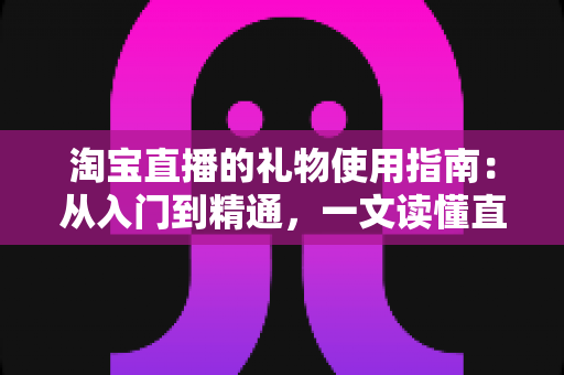 淘宝直播的礼物使用指南:从入门到精通,一文读懂直播打赏互动全流程 淘宝直播的礼物使用指南:从入门到精通,一文读懂直播打赏互动全流程
