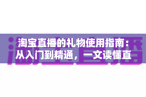 淘宝直播的礼物使用指南:从入门到精通,一文读懂直播打赏互动全流程 淘宝直播的礼物使用指南:从入门到精通,一文读懂直播打赏互动全流程