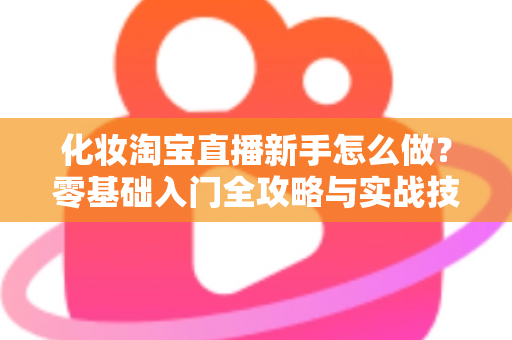化妆淘宝直播新手怎么做?零基础入门全攻略与实战技巧详解 化妆淘宝直播新手怎么做?零基础入门全攻略与实战技巧详解