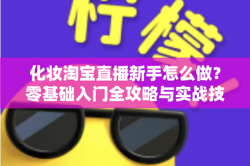 化妆淘宝直播新手怎么做?零基础入门全攻略与实战技巧详解 化妆淘宝直播新手怎么做?零基础入门全攻略与实战技巧详解