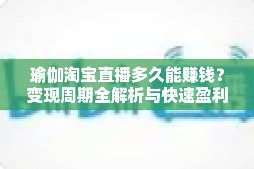 瑜伽淘宝直播多久能赚钱？变现周期全解析与快速盈利实战指南