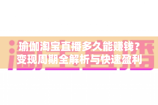 瑜伽淘宝直播多久能赚钱？变现周期全解析与快速盈利实战指南