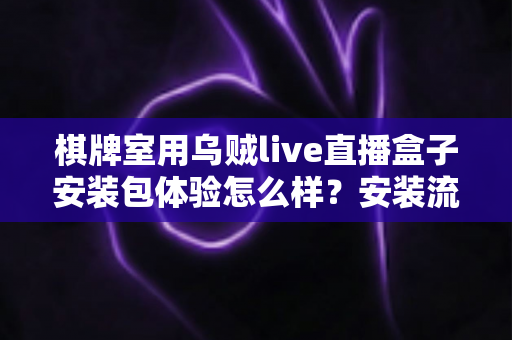 棋牌室用乌贼live直播盒子安装包体验怎么样？安装流程、功能亮点与真实使用感受全解析