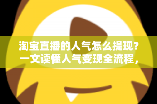 淘宝直播的人气怎么提现?一文读懂人气变现全流程,把流量变成真实收入 淘宝直播的人气怎么提现?一文读懂人气变现全流程,把流量变成真实收入