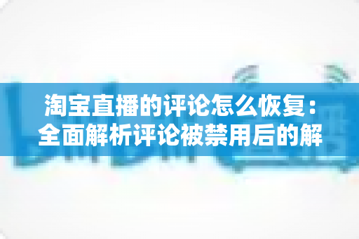 淘宝直播的评论怎么恢复:全面解析评论被禁用后的解决方案与实用技巧 淘宝直播的评论怎么恢复:全面解析评论被禁用后的解决方案与实用技巧
