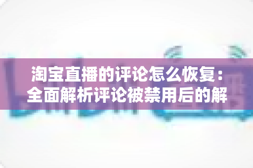 淘宝直播的评论怎么恢复:全面解析评论被禁用后的解决方案与实用技巧 淘宝直播的评论怎么恢复:全面解析评论被禁用后的解决方案与实用技巧