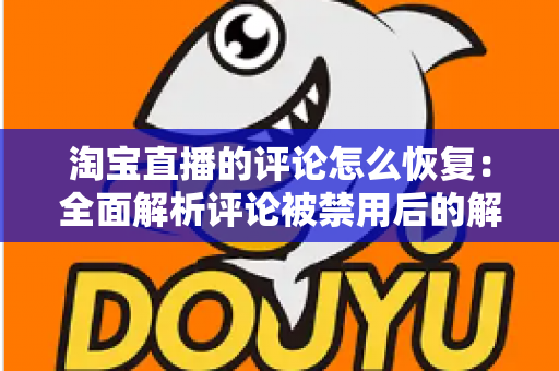 淘宝直播的评论怎么恢复:全面解析评论被禁用后的解决方案与实用技巧 淘宝直播的评论怎么恢复:全面解析评论被禁用后的解决方案与实用技巧