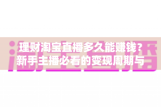 理财淘宝直播多久能赚钱?新手主播必看的变现周期与理财规划全指南 理财淘宝直播多久能赚钱?新手主播必看的变现周期与理财规划全指南