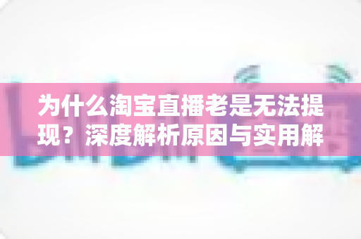 为什么淘宝直播老是无法提现?深度解析原因与实用解决方案大全 为什么淘宝直播老是无法提现?深度解析原因与实用解决方案大全